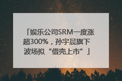 娱乐公司SRM一度涨超300%，孙宇晨旗下波场拟“借壳上市”
