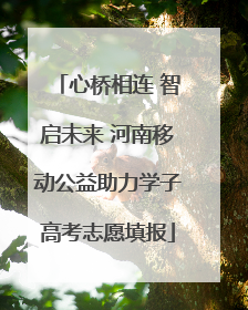 心桥相连 智启未来 河南移动公益助力学子高考志愿填报