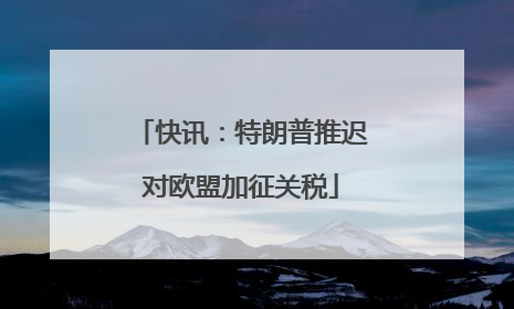 快讯：特朗普推迟对欧盟加征关税