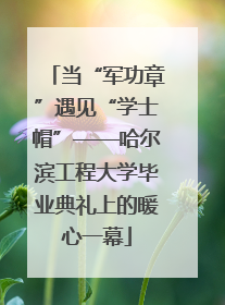 当“军功章”遇见“学士帽”——哈尔滨工程大学毕业典礼上的暖心一幕
