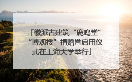 徽派古建筑“鹿鸣堂”“博观楼”捐赠暨启用仪式在上海大学举行