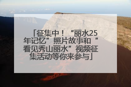 征集中！“丽水25年记忆”照片故事和“看见秀山丽水”视频征集活动等你来参与