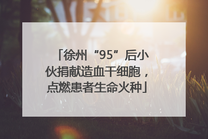 徐州“95”后小伙捐献造血干细胞，点燃患者生命火种