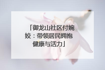 御龙山社区付婉姣：带领居民拥抱健康与活力