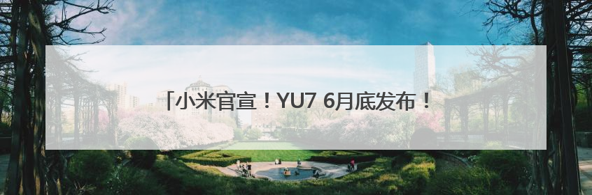 小米官宣！YU7 6月底发布！雷军：还有很多重磅新品一起发布