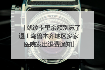 就诊卡里余额别忘了退！乌鲁木齐地区多家医院发出退费通知