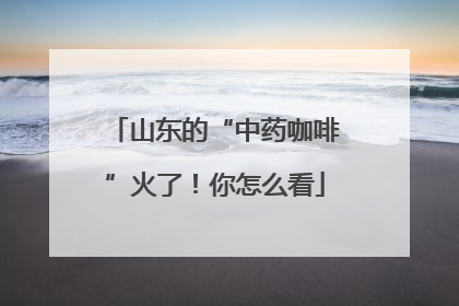 山东的“中药咖啡”火了！你怎么看