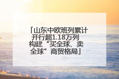 山东中欧班列累计开行超1.18万列 构建“买全球、卖全球”商贸格局