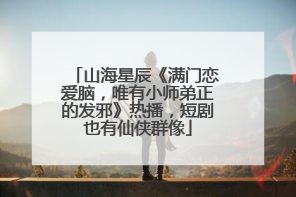 山海星辰《满门恋爱脑，唯有小师弟正的发邪》热播，短剧也有仙侠群像