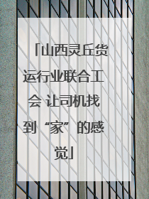 山西灵丘货运行业联合工会 让司机找到“家”的感觉