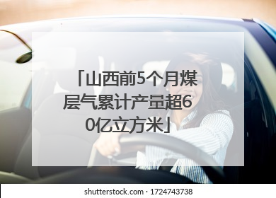 山西前5个月煤层气累计产量超60亿立方米