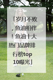 岁月不败，鱼油相伴！鱼油十大热门品牌排行榜top10曝光