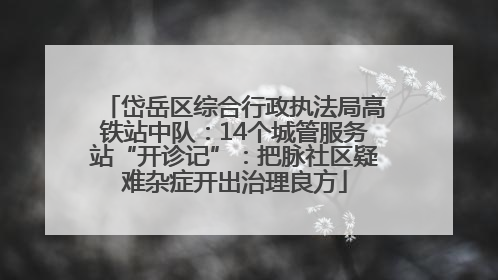 岱岳区综合行政执法局高铁站中队：14个城管服务站“开诊记”：把脉社区疑难杂症开出治理良方