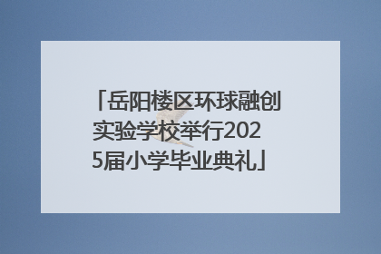 岳阳楼区环球融创实验学校举行2025届小学毕业典礼