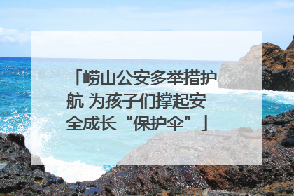崂山公安多举措护航 为孩子们撑起安全成长“保护伞”