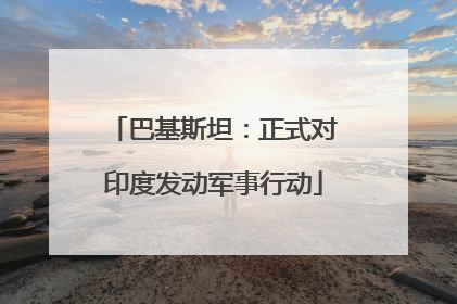 巴基斯坦：正式对印度发动军事行动