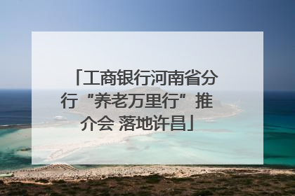 工商银行河南省分行“养老万里行”推介会 落地许昌