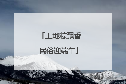 工地粽飘香 民俗迎端午