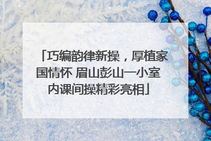 巧编韵律新操，厚植家国情怀 眉山彭山一小室内课间操精彩亮相