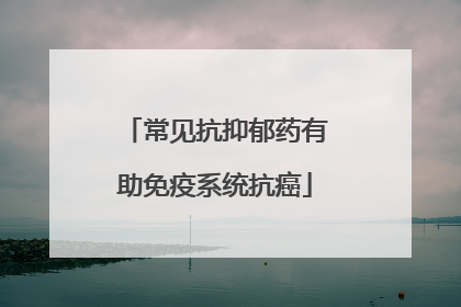 常见抗抑郁药有助免疫系统抗癌