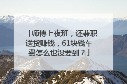 师傅上夜班，还兼职送货赚钱，61块钱车费怎么也没要到？