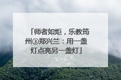 师者如炬，乐教筠州③郑兴兰：用一盏灯点亮另一盏灯