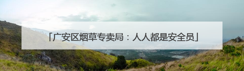 广安区烟草专卖局：人人都是安全员