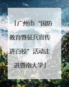 广州市“国防教育暨征兵宣传进百校”活动走进暨南大学