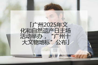 广州2025年文化和自然遗产日主场活动举办，“广州十大文物地标”公布