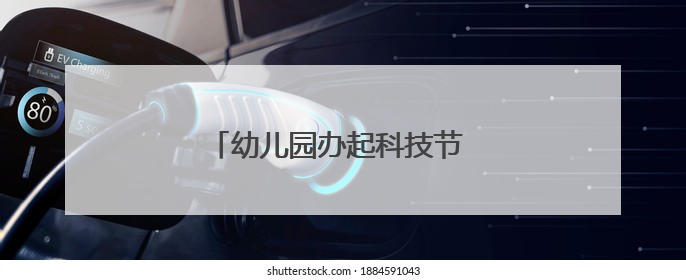 幼儿园办起科技节 孩子和家长都玩嗨了