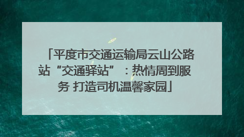 平度市交通运输局云山公路站“交通驿站”：热情周到服务 打造司机温馨家园