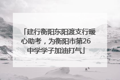 建行衡阳东阳渡支行暖心助考，为衡阳市第26中学学子加油打气