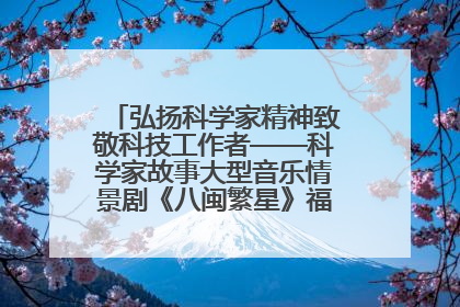 弘扬科学家精神致敬科技工作者——科学家故事大型音乐情景剧《八闽繁星》福州首演侧记