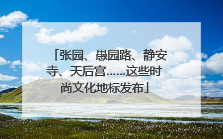 张园、愚园路、静安寺、天后宫……这些时尚文化地标发布