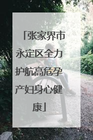 张家界市永定区全力护航高危孕产妇身心健康