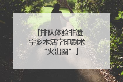 排队体验非遗 宁乡木活字印刷术“火出圈”