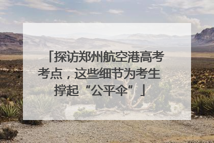 探访郑州航空港高考考点，这些细节为考生撑起“公平伞”