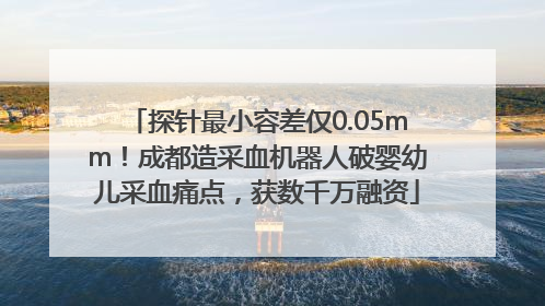 探针最小容差仅0.05mm！成都造采血机器人破婴幼儿采血痛点，获数千万融资
