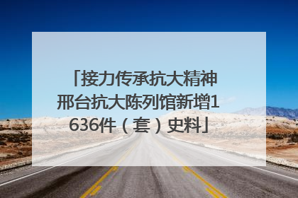 接力传承抗大精神 邢台抗大陈列馆新增1636件（套）史料