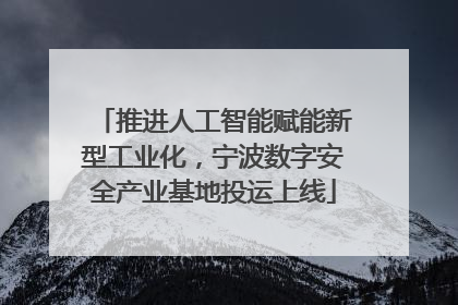 推进人工智能赋能新型工业化，宁波数字安全产业基地投运上线