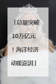 总量突破10万亿元！海洋经济动能澎湃