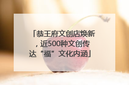 恭王府文创店焕新，近500种文创传达“福”文化内涵