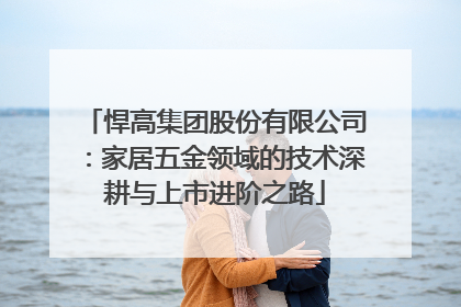 悍高集团股份有限公司：家居五金领域的技术深耕与上市进阶之路