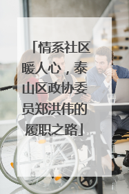 情系社区暖人心，泰山区政协委员郑洪伟的履职之路
