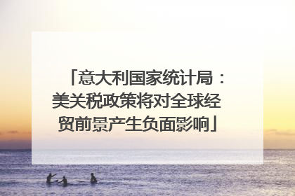 意大利国家统计局：美关税政策将对全球经贸前景产生负面影响