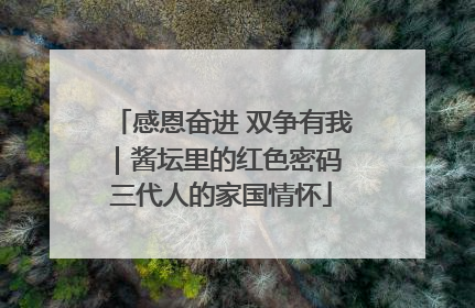 感恩奋进 双争有我｜酱坛里的红色密码 三代人的家国情怀