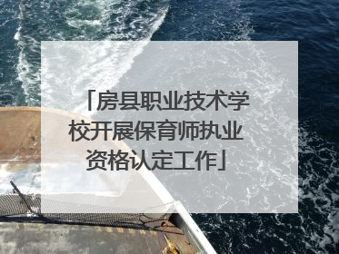 房县职业技术学校开展保育师执业资格认定工作
