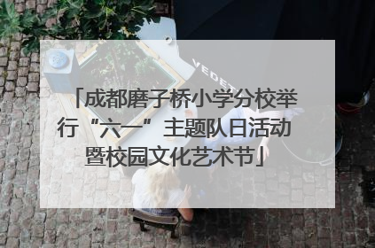 成都磨子桥小学分校举行“六一”主题队日活动暨校园文化艺术节