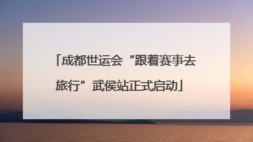 成都世运会“跟着赛事去旅行”武侯站正式启动