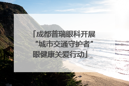 成都普瑞眼科开展“城市交通守护者”眼健康关爱行动